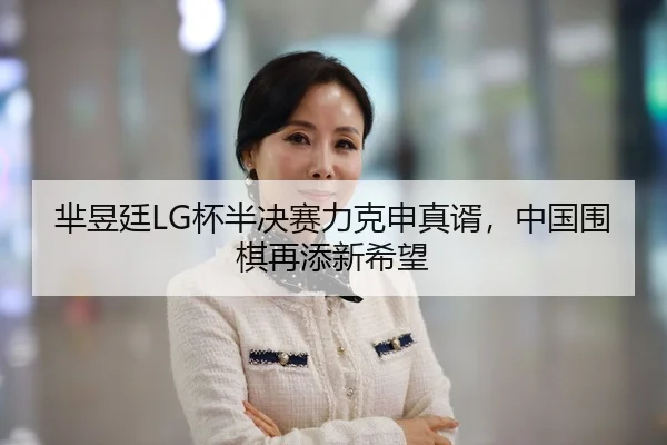 芈昱廷LG杯半决赛力克申真谞，中国围棋再添新希望