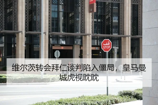 维尔茨转会拜仁谈判陷入僵局，皇马曼城虎视眈眈