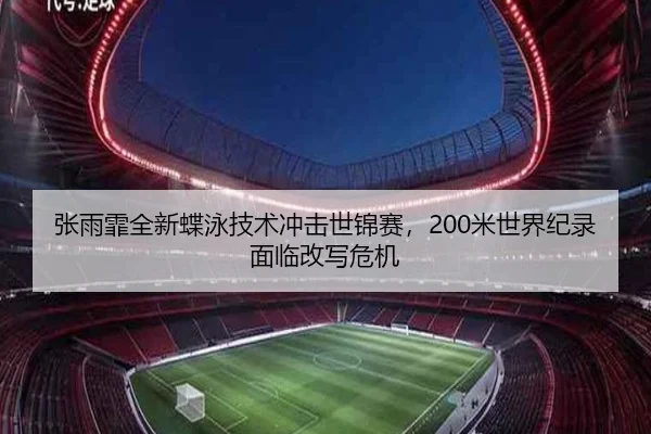 张雨霏全新蝶泳技术冲击世锦赛，200米世界纪录面临改写危机