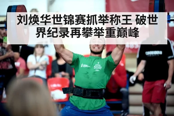 刘焕华世锦赛抓举称王 破世界纪录再攀举重巅峰