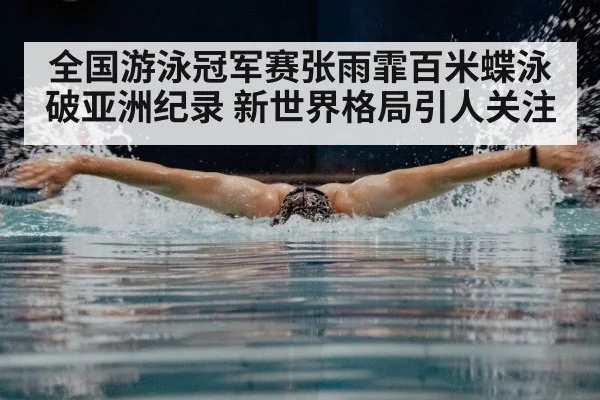 全国游泳冠军赛张雨霏百米蝶泳破亚洲纪录 新世界格局引人关注