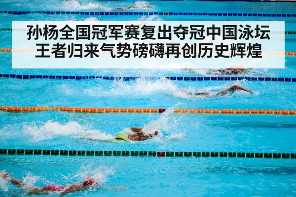 孙杨全国冠军赛复出夺冠中国泳坛王者归来气势磅礴再创历史辉煌