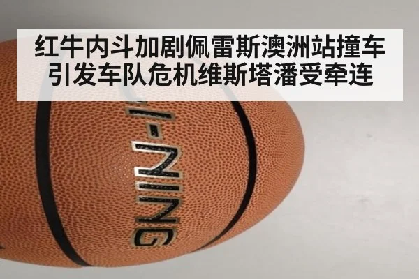 红牛内斗加剧佩雷斯澳洲站撞车引发车队危机维斯塔潘受牵连
