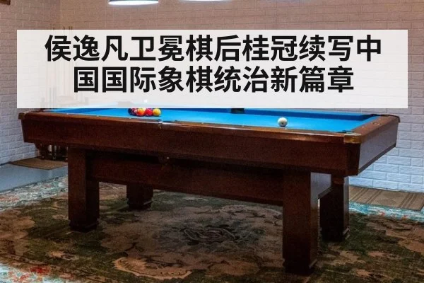 侯逸凡卫冕棋后桂冠续写中国国际象棋统治新篇章