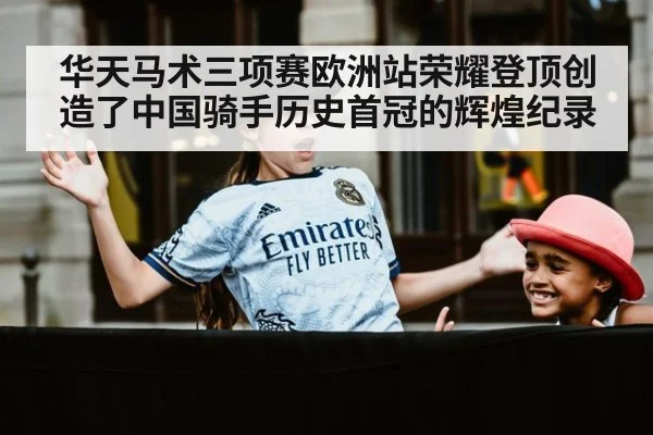华天马术三项赛欧洲站荣耀登顶创造了中国骑手历史首冠的辉煌纪录